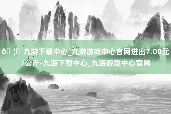 🦄九游下载中心_九游游戏中心官网进出7.00元/公斤-九游下载中心_九游游戏中心官网