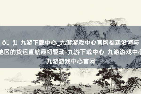 🦄九游下载中心_九游游戏中心官网福建沿海与澎湖地区的货运直航最初驱动-九游下载中心_九游游戏中心官网