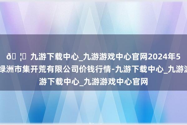 🦄九游下载中心_九游游戏中心官网2024年5月22日嘉善绿洲市集开荒有限公司价钱行情-九游下载中心_九游游戏中心官网