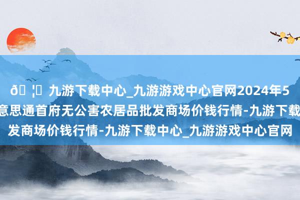 🦄九游下载中心_九游游戏中心官网2024年5月22日呼和浩特市好意思通首府无公害农居品批发商场价钱行情-九游下载中心_九游游戏中心官网