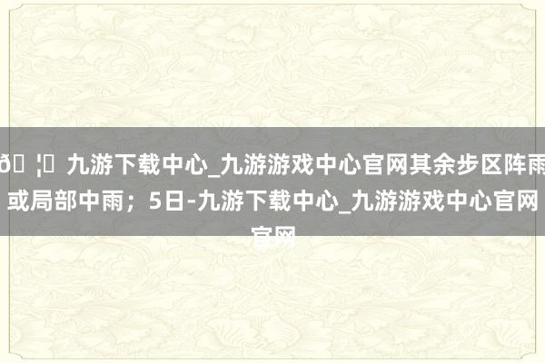 🦄九游下载中心_九游游戏中心官网其余步区阵雨或局部中雨；5日-九游下载中心_九游游戏中心官网