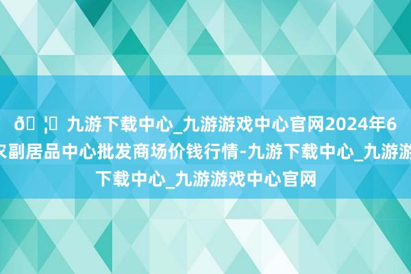 🦄九游下载中心_九游游戏中心官网2024年6月7日徐州农副居品中心批发商场价钱行情-九游下载中心_九游游戏中心官网