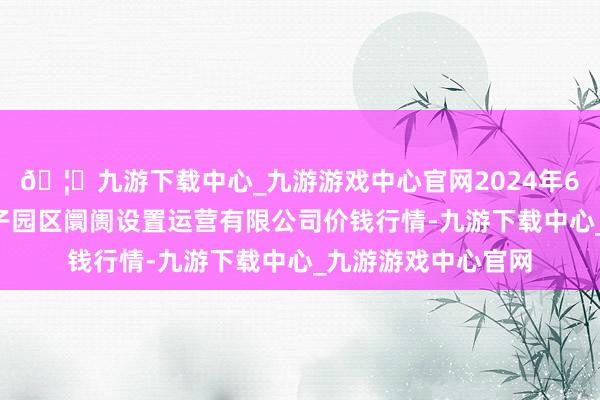 🦄九游下载中心_九游游戏中心官网2024年6月7日扶余市三井子园区阛阓设置运营有限公司价钱行情-九游下载中心_九游游戏中心官网