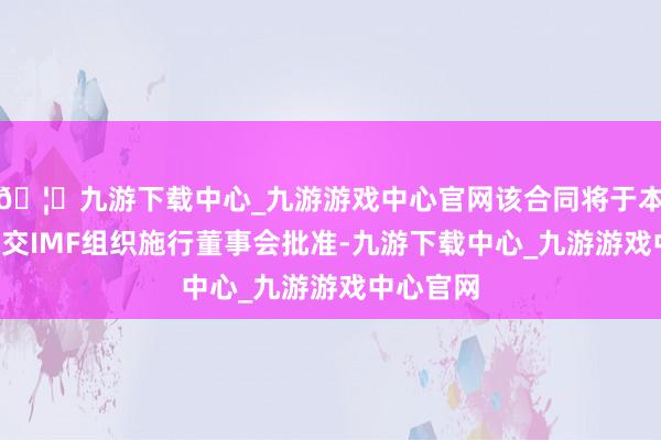 🦄九游下载中心_九游游戏中心官网该合同将于本年6月提交IMF组织施行董事会批准-九游下载中心_九游游戏中心官网