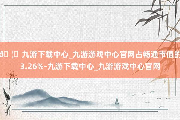 🦄九游下载中心_九游游戏中心官网占畅通市值的3.26%-九游下载中心_九游游戏中心官网