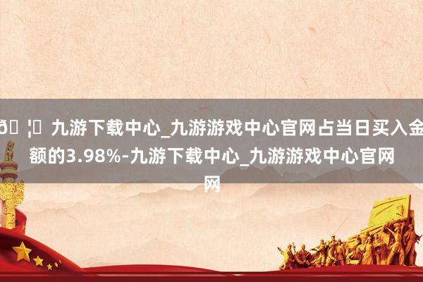 🦄九游下载中心_九游游戏中心官网占当日买入金额的3.98%-九游下载中心_九游游戏中心官网