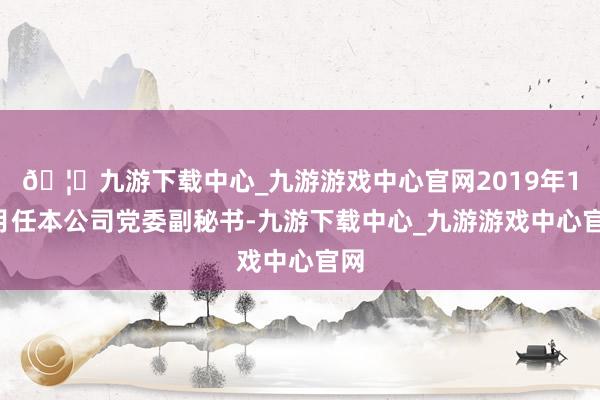 🦄九游下载中心_九游游戏中心官网2019年12月任本公司党委副秘书-九游下载中心_九游游戏中心官网