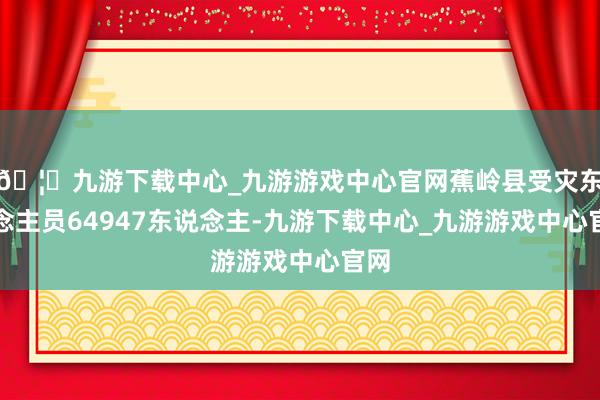 🦄九游下载中心_九游游戏中心官网蕉岭县受灾东说念主员64947东说念主-九游下载中心_九游游戏中心官网