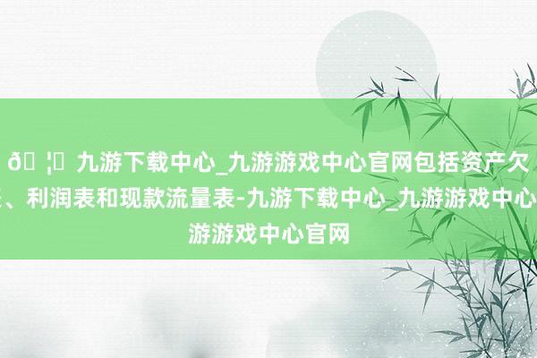 🦄九游下载中心_九游游戏中心官网包括资产欠债表、利润表和现款流量表-九游下载中心_九游游戏中心官网