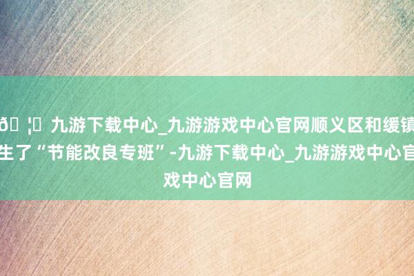 🦄九游下载中心_九游游戏中心官网顺义区和缓镇诞生了“节能改良专班”-九游下载中心_九游游戏中心官网