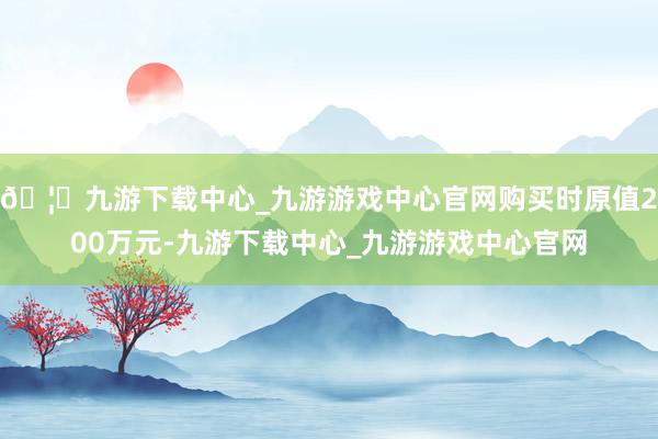 🦄九游下载中心_九游游戏中心官网购买时原值200万元-九游下载中心_九游游戏中心官网