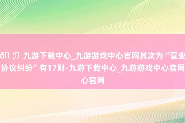 🦄九游下载中心_九游游戏中心官网其次为“营业协议纠纷”有17则-九游下载中心_九游游戏中心官网