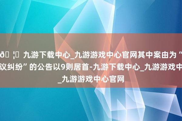 🦄九游下载中心_九游游戏中心官网其中案由为“交易协议纠纷”的公告以9则居首-九游下载中心_九游游戏中心官网