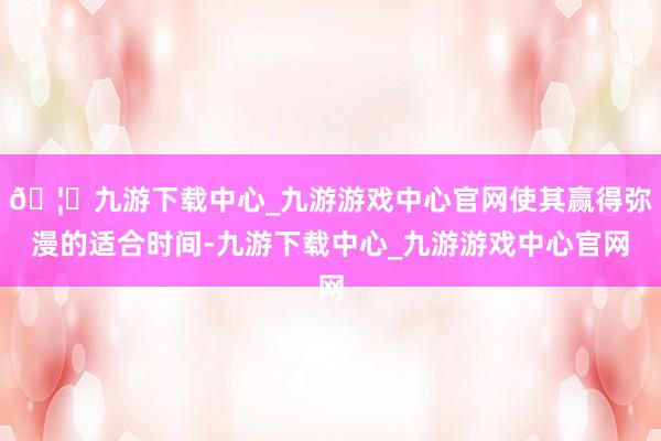 🦄九游下载中心_九游游戏中心官网使其赢得弥漫的适合时间-九游下载中心_九游游戏中心官网