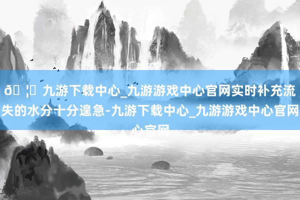 🦄九游下载中心_九游游戏中心官网实时补充流失的水分十分遑急-九游下载中心_九游游戏中心官网