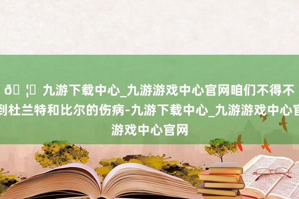 🦄九游下载中心_九游游戏中心官网咱们不得不谈到杜兰特和比尔的伤病-九游下载中心_九游游戏中心官网