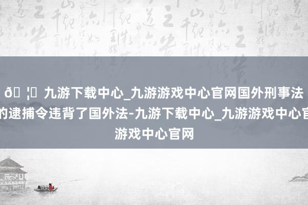 🦄九游下载中心_九游游戏中心官网国外刑事法院的逮捕令违背了国外法-九游下载中心_九游游戏中心官网