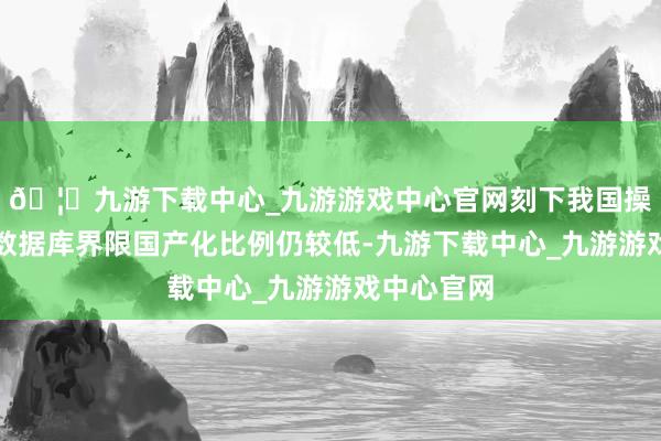 🦄九游下载中心_九游游戏中心官网刻下我国操作系统及数据库界限国产化比例仍较低-九游下载中心_九游游戏中心官网