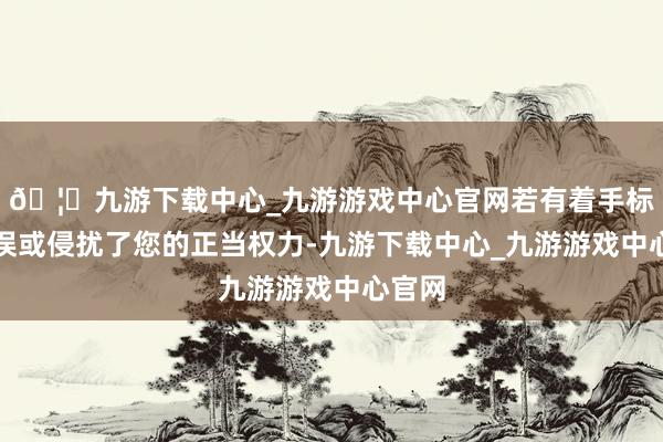 🦄九游下载中心_九游游戏中心官网若有着手标注失误或侵扰了您的正当权力-九游下载中心_九游游戏中心官网