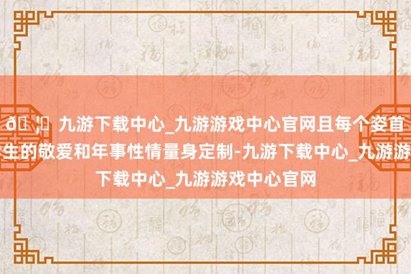 🦄九游下载中心_九游游戏中心官网且每个姿首皆是字据学生的敬爱和年事性情量身定制-九游下载中心_九游游戏中心官网