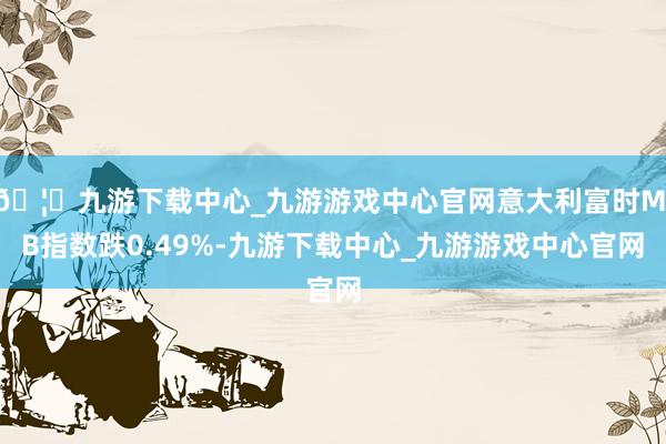 🦄九游下载中心_九游游戏中心官网意大利富时MIB指数跌0.49%-九游下载中心_九游游戏中心官网