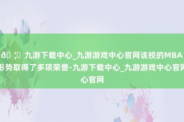 🦄九游下载中心_九游游戏中心官网该校的MBA形势取得了多项荣誉-九游下载中心_九游游戏中心官网