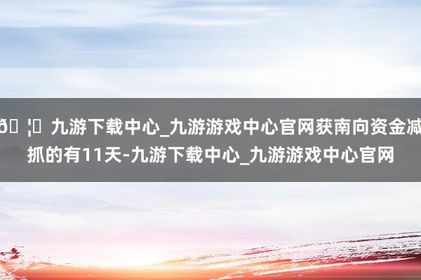 🦄九游下载中心_九游游戏中心官网获南向资金减抓的有11天-九游下载中心_九游游戏中心官网