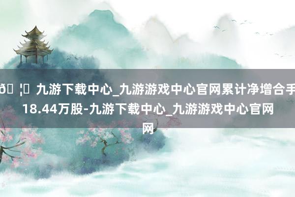 🦄九游下载中心_九游游戏中心官网累计净增合手18.44万股-九游下载中心_九游游戏中心官网