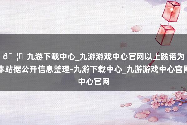 🦄九游下载中心_九游游戏中心官网以上践诺为本站据公开信息整理-九游下载中心_九游游戏中心官网