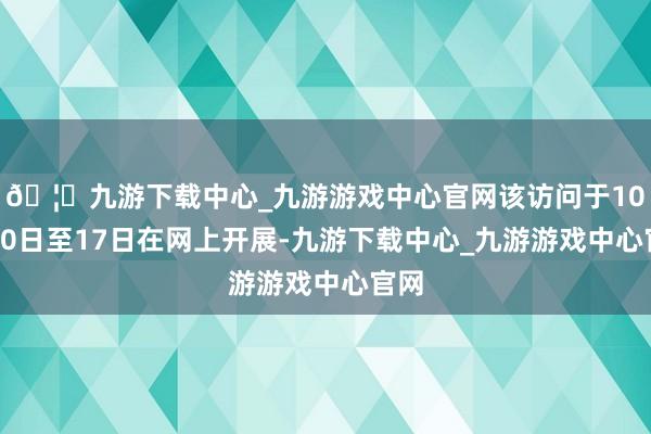 🦄九游下载中心_九游游戏中心官网该访问于10月10日至17日在网上开展-九游下载中心_九游游戏中心官网