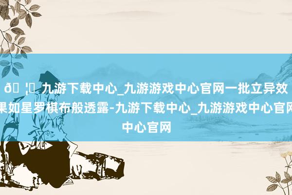 🦄九游下载中心_九游游戏中心官网一批立异效果如星罗棋布般透露-九游下载中心_九游游戏中心官网