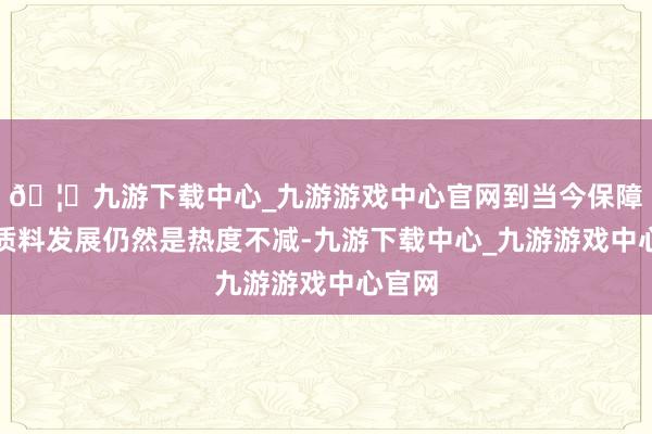 🦄九游下载中心_九游游戏中心官网到当今保障业高质料发展仍然是热度不减-九游下载中心_九游游戏中心官网