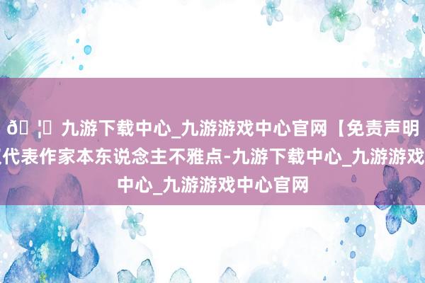 🦄九游下载中心_九游游戏中心官网【免责声明】本文仅代表作家本东说念主不雅点-九游下载中心_九游游戏中心官网