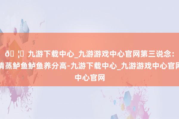 🦄九游下载中心_九游游戏中心官网第三说念：清蒸鲈鱼鲈鱼养分高-九游下载中心_九游游戏中心官网