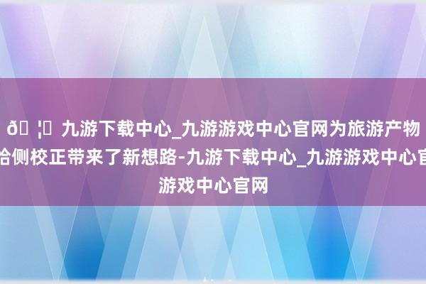 🦄九游下载中心_九游游戏中心官网为旅游产物供给侧校正带来了新想路-九游下载中心_九游游戏中心官网