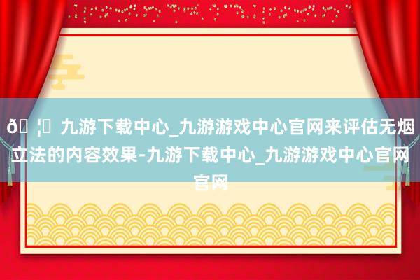 🦄九游下载中心_九游游戏中心官网来评估无烟立法的内容效果-九游下载中心_九游游戏中心官网