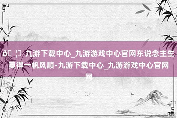 🦄九游下载中心_九游游戏中心官网东说念主生莫得一帆风顺-九游下载中心_九游游戏中心官网