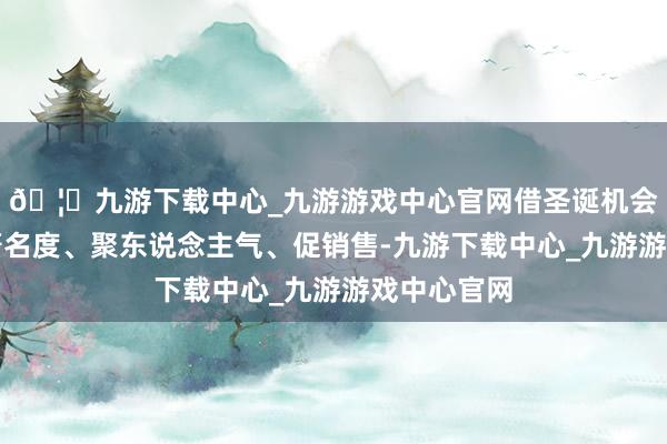 🦄九游下载中心_九游游戏中心官网借圣诞机会普及技俩著名度、聚东说念主气、促销售-九游下载中心_九游游戏中心官网