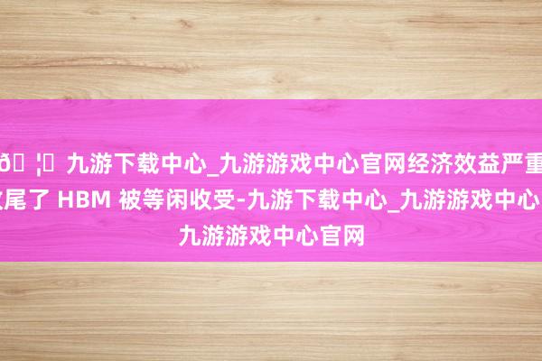 🦄九游下载中心_九游游戏中心官网经济效益严重地收尾了 HBM 被等闲收受-九游下载中心_九游游戏中心官网