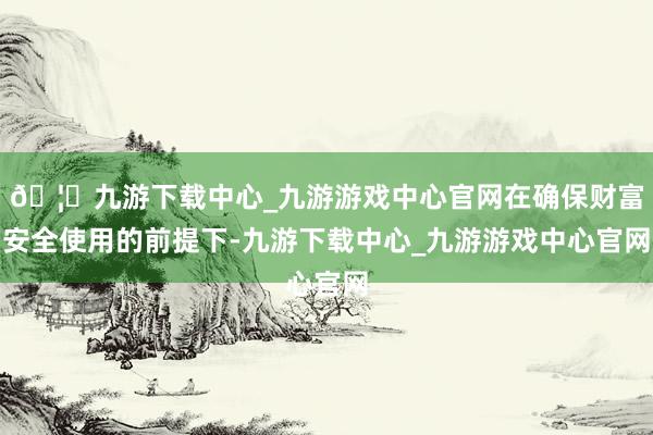 🦄九游下载中心_九游游戏中心官网在确保财富安全使用的前提下-九游下载中心_九游游戏中心官网