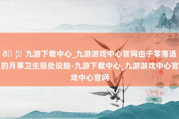 🦄九游下载中心_九游游戏中心官网由于零落适应的月事卫生惩处设施-九游下载中心_九游游戏中心官网