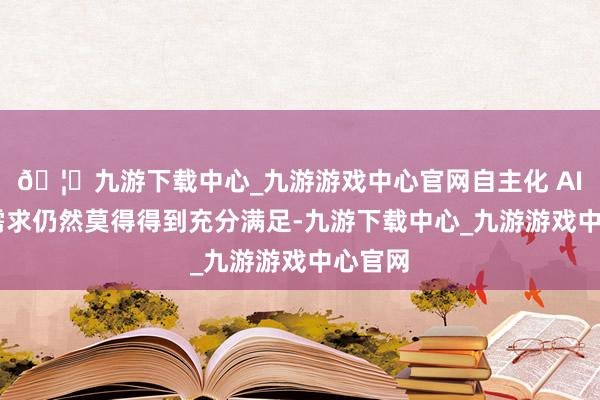 🦄九游下载中心_九游游戏中心官网自主化 AI 算力需求仍然莫得得到充分满足-九游下载中心_九游游戏中心官网