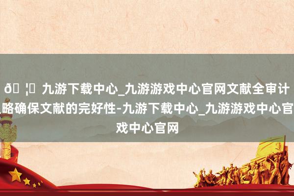 🦄九游下载中心_九游游戏中心官网文献全审计粗略确保文献的完好性-九游下载中心_九游游戏中心官网