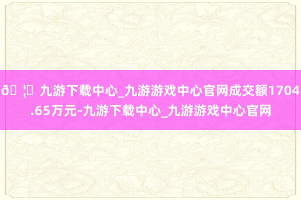 🦄九游下载中心_九游游戏中心官网成交额1704.65万元-九游下载中心_九游游戏中心官网