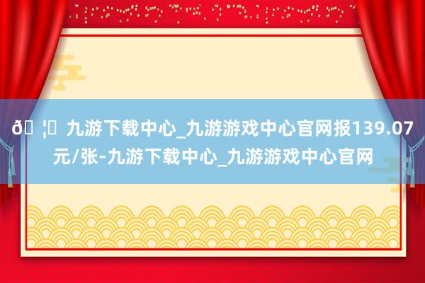 🦄九游下载中心_九游游戏中心官网报139.07元/张-九游下载中心_九游游戏中心官网