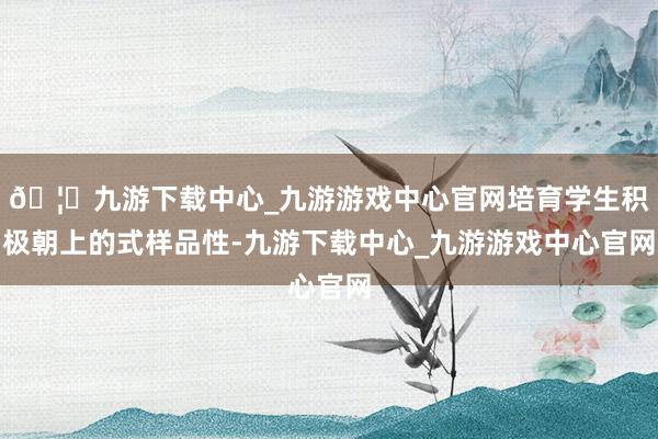 🦄九游下载中心_九游游戏中心官网培育学生积极朝上的式样品性-九游下载中心_九游游戏中心官网