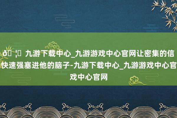 🦄九游下载中心_九游游戏中心官网让密集的信息快速强塞进他的脑子-九游下载中心_九游游戏中心官网