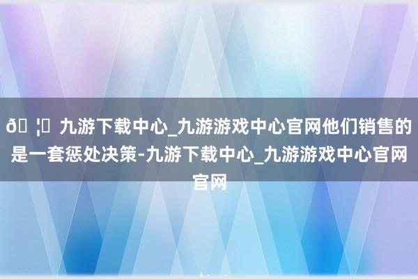 🦄九游下载中心_九游游戏中心官网他们销售的是一套惩处决策-九游下载中心_九游游戏中心官网