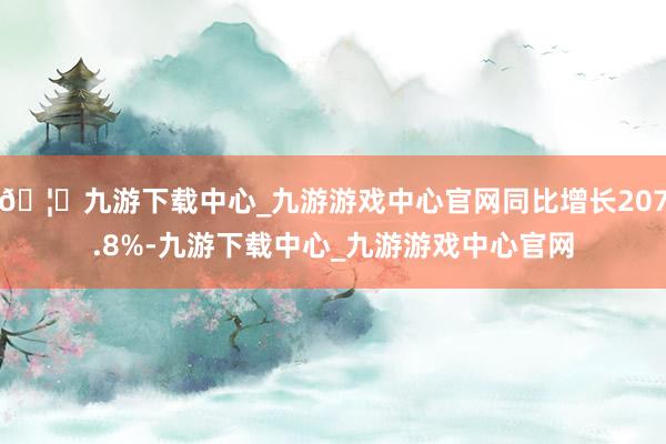 🦄九游下载中心_九游游戏中心官网同比增长207.8%-九游下载中心_九游游戏中心官网