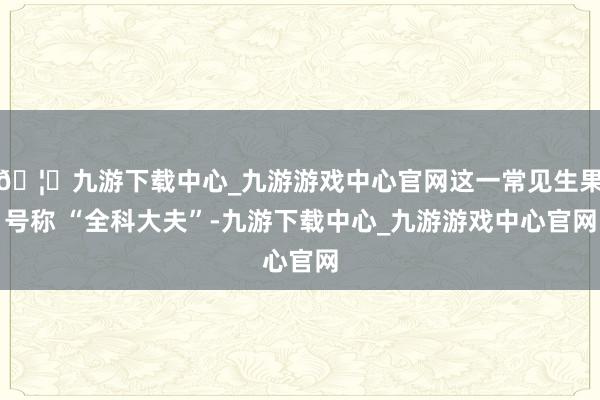 🦄九游下载中心_九游游戏中心官网这一常见生果号称 “全科大夫”-九游下载中心_九游游戏中心官网